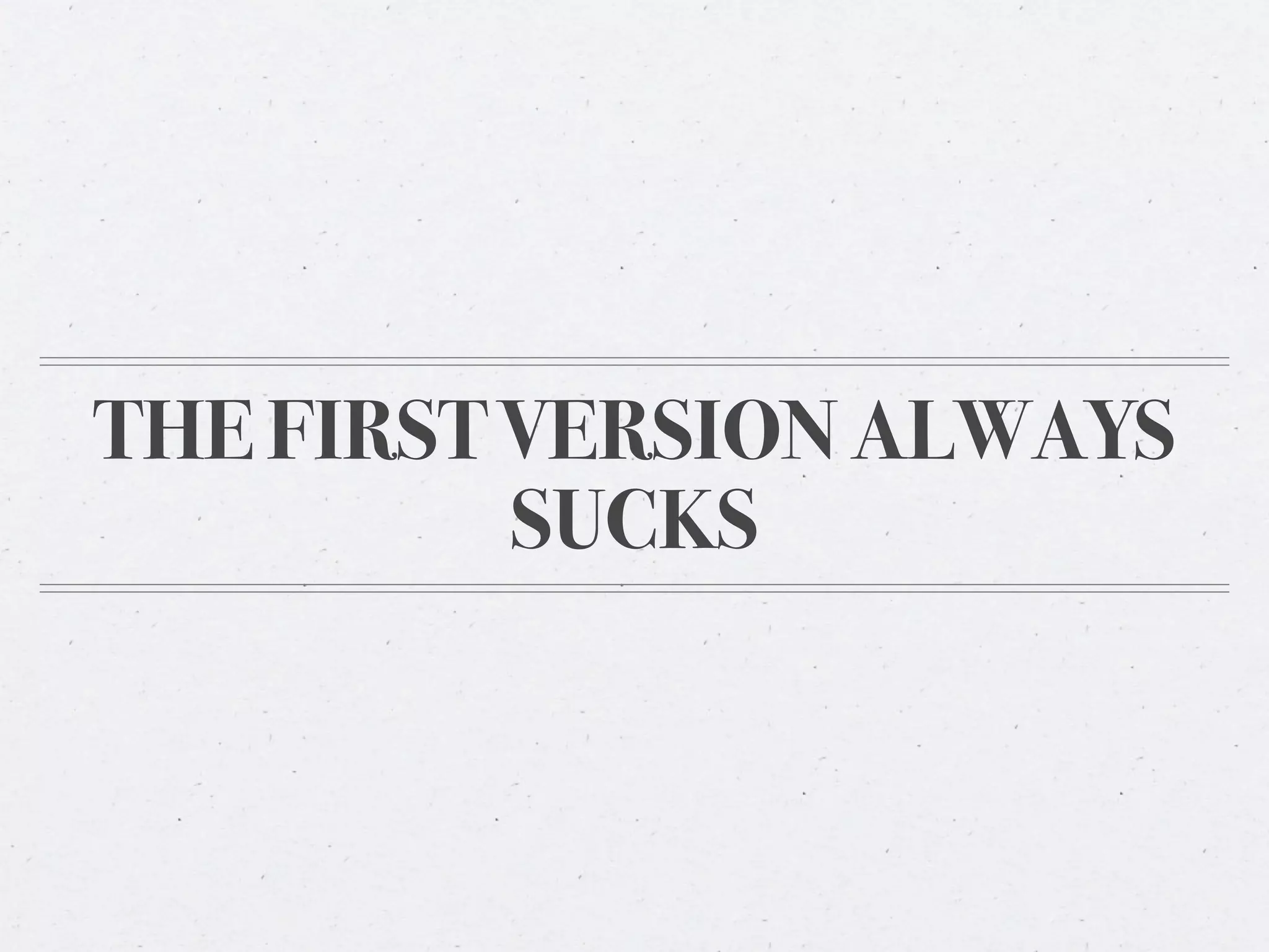 THE FIRST VERSION ALWAYS
          SUCKS
 