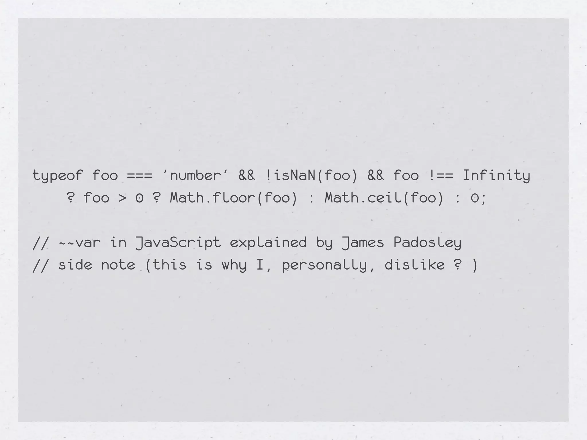 typeof foo === 'number' && !isNaN(foo) && foo !== Infinity
    ? foo > 0 ? Math.floor(foo) : Math.ceil(foo) : 0;

// ~~var in JavaScript explained by James Padosley
// side note (this is why I, personally, dislike ? )
 