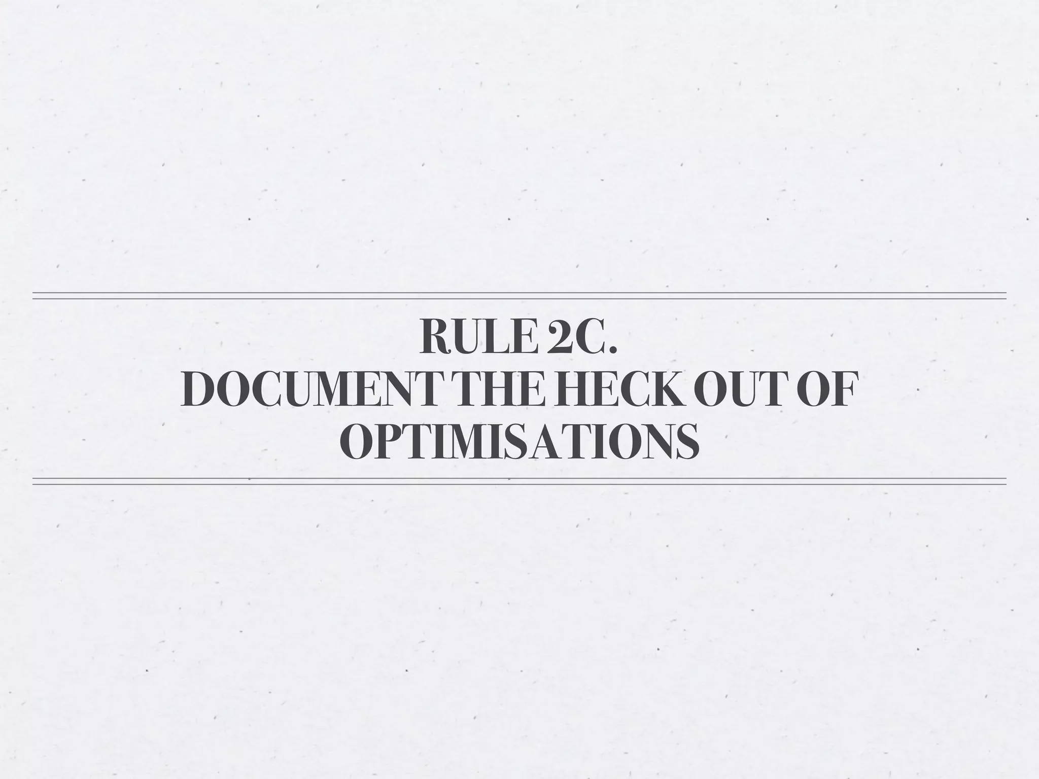 RULE 2C.
DOCUMENT THE HECK OUT OF
     OPTIMISATIONS
 