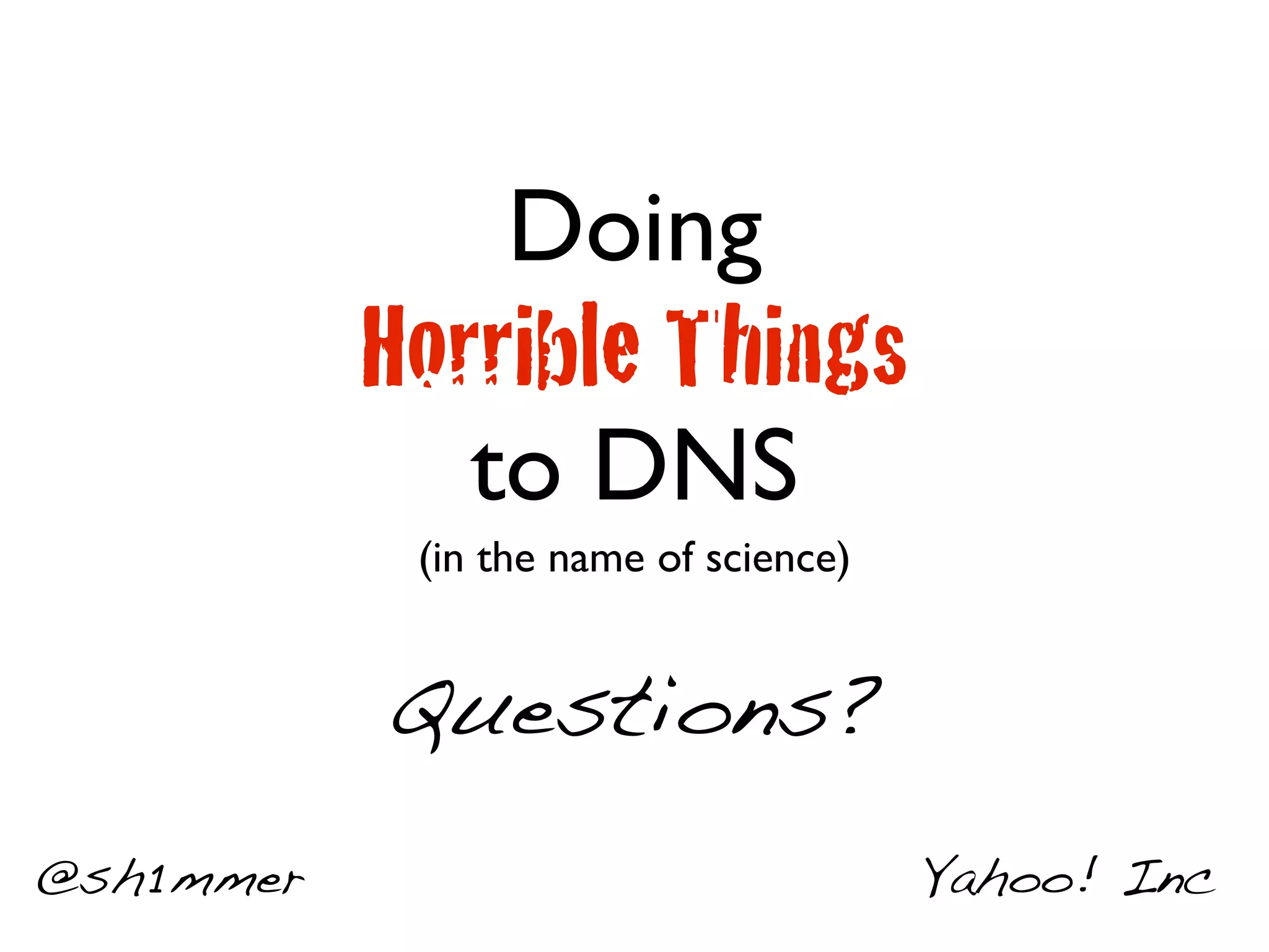 Doing
           Horrible Things
              to DNS
            (in the name of science)


           Questions?
@sh1mmer                               Yahoo! Inc
 