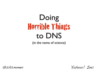 Doing
           Horrible Things
              to DNS
            (in the name of science)




@sh1mmer                               Yahoo! Inc
 