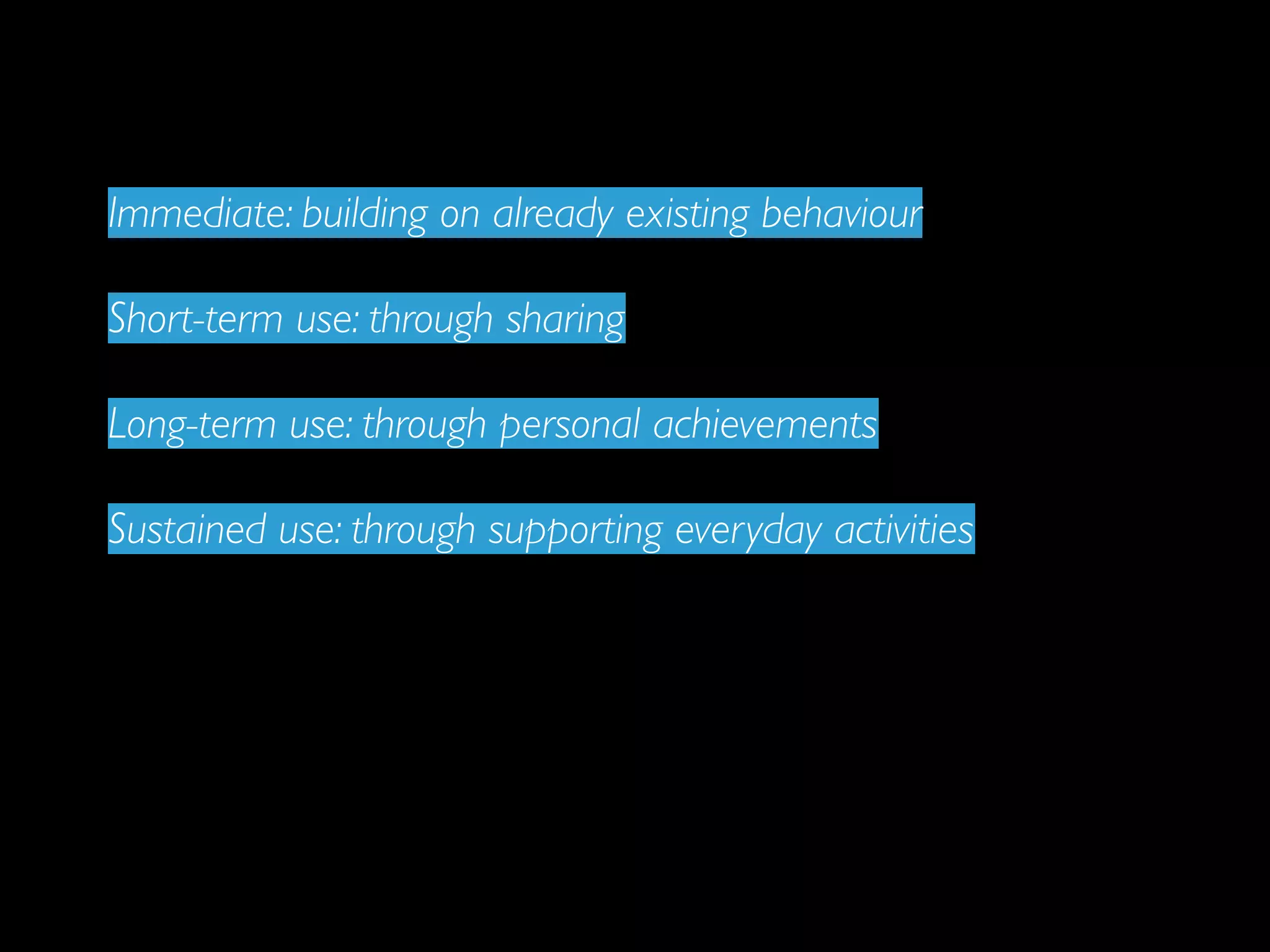 Immediate: building on already existing behaviour

Short-term use: through sharing

Long-term use: through personal achievements

Sustained use: through supporting everyday activities
 