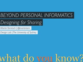 BEYOND PERSONAL INFORMATICS
Designing for Sharing
Martin Tomitsch | @martintom
Design Lab | The University of Sydney




what do you know?
 