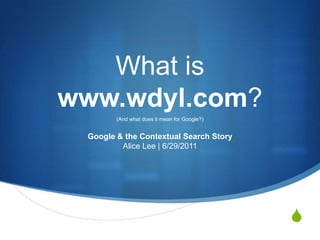 What is www.wdyl.com? (And what does it mean for Google?) Google & the Contextual Search StoryAlice Lee | 6/29/2011 