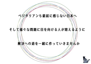 ベジタリアンも窮屈に感じない日本へ
そして様々な問題に目を向ける人が増えるように
解決への道を一緒に作っていきませんか
17
 