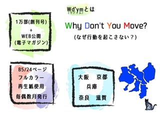 1万部(創刊号)
+
WEB公開
(電子マガジン)
奈良　滋賀
B5/24ページ
Why Don't You Move?
(なぜ行動を起こさない？)
フルカラー
再生紙使用
Wd'ymとは（ウディム）
毎偶数月発行
大阪 京都
兵庫
2
 
