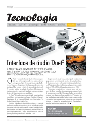 104 www.musicaemercado.com.br @musicaemercado fb.com/musicaemercado
Tecnologia
INOVAÇÃO
Interface de áudio DuetInterface de áudio Duet2
A APOGEE LANÇA INOVADORA INTERFACE DE ÁUDIO
PORTÁTIL PARA MAC QUE TRANSFORMA O COMPUTADOR
EM ESTÚDIO DE GRAVAÇÃO PROFISSIONAL
ODuet2 é uma interface de áudio totalmente por-
tátil que, além de premiada por sua excelência,
foi responsável por diversas produções ganhado-
ras do Grammy. O equipamento é capaz de transformar
qualquer Mac em um estúdio de gravação profissional.
A interface utiliza tecnologia Symphony I/O, capaz de
capturar sons de vocais ou de qualquer instrumento para
dentro do Mac, com extrema qualidade.
O Duet2 foi exclusivamente projetado para trabalhar
com Mac e traz os aplicativos Logic, Final Cut e Garage-
Band, além de ter compatibilidade com Core Audio, Pro
Tools, Ableton Live e Studio One.
Um dos grandes diferenciais do produto é o controle
multifuncionalsituadobemnocentro,seguidododisplay
em OLED colorido. Apresenta tela em alta resolução para
feedback das funções, como medição, valores numéricos
para níveis de entrada e saída, agrupamento de entrada,
phase, phantom power e indicação Soft Limit.phantom power e indicação Soft Limit.phantom power
QUANTA
Tel.: (11) 3061-0404
WWW.QUANTA.COM.BR
Oequipamentoainda trazdoistouchpadsconfiguráveis
quepermitemacessorápidoàsfunçõesdesaída,trabalhan-
do diretamente com o software de versão atualizada Maes-
tro2.AApogeetambémincluiuatecnologiadoconversorde
áudioAD-500,SoftLimit,lançadopelamarcaem1992.
As demais características incluem novos mic pre-
amps de classe mundial otimizados para qualquer fonte
de som, conversores AD/DA redesenhados, novos cabos
breakout com duas combinações (XLR e ¼”), quatro sa-
ídas analógicas, duas saídas balanceadas para conexão
em monitor ou equipamento externo e uma caixa de
breakout — disponível separadamente. A Quanta é res-
ponsável por trazer o produto ao País. n
TECNOLOGIA LOJA ADMINISTRAÇÃO GESTÃO MARKETINGRH ESTRATÉGIA PRODUTOS FEIRA
mm63_inovacao.indd 104 31/10/12 16:58
 