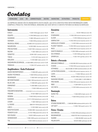 CONTATOS
Contatos
112 www.musicaymercado.com @musicaymercado facebook.com/musicaymercado
TECNOLOGIA LOJA ADMINISTRAÇÃO GESTÃO MARKETINGRH ESTRATÉGIA PRODUTOS CONTATOS
AS EMPRESAS ABAIXO SÃO OS ANUNCIANTES DESTA EDIÇÃO. USE ESTES CONTATOS PARA OBTER INFORMAÇÕES SOBRE
COMPRAS E PRODUTOS. PARA REFERÊNCIA, MENCIONE QUE VOCÊ OBTEVE O CONTATO POR MEIO DA MÚSICA & MERCADO.
Instrumentos
EAGLE ......................................................... 11 2931-9130 eagle.com.br• 79, 87
EQUIPO ..................................................... 11 2199-2999 equipo.com.br• 80, 81
GIANNINI ............................................... 11 3065-1555 giannini.com.br• 7, 17
HOHNER ................................................... 11 3032-5010 proshows.com.br• 61
MUSICAL RORIZ ........................... 62 3095-2737 musicalroriz.com.br• 27
NHURESON .......................................... 14 3762-2600 nhureson.com.br • 53
PRS GUITARS .................................. 11 3337-7293 strikemusic.com.br• 29
ROZINI .............................................................. 11 3931-3648 rozini.com.br• 22
SONOTEC ................................................... 18 3941-2022 sonotec.com.br• 15
TOKAI ................................................................ 11 3714-4417 tokai.com.br• 2, 3
WALDEN ...................................................... 11 2787-0300 habro.com.br • 111
WASHBURN DO BRASIL .. 61 3028-8800 condormusic.com.br• 9, 89
YAMAHA ................................................... 11 3704-1377 yamaha.com.br• 115
Amplificadores / Áudio Profissional
AUDIX MICROPHONES ........................ 11 4368-8291 gobos.com.br• 83
AUDIO-TECHNICA .............................. 11 3032-5010 proshows.com.br• 6
BEHRINGER ............................................... 11 3032-5010 behringer.com• 24
BEYERDYNAMIC ....................... 11 3064-1188 beyerdynamic.com.br• 33
BLUE LINE ................................................... 11 4368-8291 gobos.com.br• 101
EMINENCE ................................................ 11 2206-0008 cvaudio.com.br• 12
ETELJ .................................................................. 17 3624-4400 etelj.com.br• 93
FOCUSRITE/NOVATION ...... +1 949.460.9069 focusrite.com/novationmusic.com • 14
FRAHM ............................................................ 47 3531-8800 frahm.com.br• 43
GEMINI ..................................................... 11 3032-5010 proshows.com.br• 69
KADOSH ............................................. 21 2111-3142 kadoshmusic.com.br• 25
LESON ............................................................... 11 2667-0204 leson.com.br• 35
LL ÁUDIO .................................................... 0800-014-1918 llaudio.com.br • 57
LINE 6............................................................... 11 2787-0300 habro.com.br• 99
MASTER ÁUDIO ............................. 14 3406-2905 masteraudio.ind.br• 91
POWER CLICK ................................... 21 2722-7908 powerclick.com.br• 18
QVS ÁUDIO ........................................... 19 3872-3585 qvsaudio.com.br• 109
SENNHEISER ............................... 11 3061-0404 quanta.com.br/music• 23
TSI ............................................................ 11 2672-3440 microfonetsi.com.br• 4
Acessórios
ASK ........................................................................... 24 2251-7050 ask.ind.br• 55
D’ADDARIO .................................. 11 3158-3105 musical-express.com.br• 5
ELIXIR .......................................................... 11 3797-0100 elixirstrings.com • 11
GIBRALTAR .............................. 11 3158-3105 musical-express.com.br• 13
HERCULES STANDS .................... 11 3797-0100 izzomusical.com.br• 63
PLANET WAVES ................... 11 3158-3105 musical-express.com.br• 37
RICO ............................................... 11 3158-3105 musical-express.com.br• 41
SANTO ÂNGELO ........................... 11 2423-2400 santoangelo.com.br• 65
SG STRINGS .......................................... 11 3797-0100 sgstrings.com.br• 31
SPARFLEX ................................................ 11 2521-4141 sparﬂex.com.br • 116
Bateria e Percussão
DREAM CYMBALS ............. +1 (416) 588-5532 dreamcymbals.com • 45
EVANS ......................................... 11 3158-3105 musical-express.com.br• 19
ISTANBUL ..................... +90 (212) 886-33-0304 istanbulcymbals.com• 85
LATIN PERCUSSION ......... 11 3158-3105 musical-express.com.br• 21
LUEN ..................................................................... 11 4448-1160 luen.com.br• 49
MEINL .................................................. 43 3324-4405 primemusic.com.br • 59
NAGANO DRUMS ................................... 11 4343-2900 / 11 2915-8900 • 51
PRO MARK ................................ 11 3158-3105 musical-express.com.br• 39
RMV ................................................................. 11 2404-8544 rmv.com.br• 70, 71
VIC FIRTH ............................................ 11 3797-0100 izzomusical.com.br• 16
Iluminação
AURA TEK .................................................... 11 3933-8870 mrlight.com.br • 10
PLS ............................................................ 11 3032-5010 proshows.com.br• 105
Outros
STUDIO SOUND INTL..... +1 (949) 460-9069 studiosoundintl.com.br• 107
VIP SOFT ..................................................... 11 3393-7100 vipsoft.com.br• 113
Feiras / Eventos
AES BRASIL .................................... 11 2226-3100 aesbrasilexpo.com.br • 8
MUSIKMESSE................................. +49 69 7575 194 12 musikmesse.de• 20
NAMM ........................................................... +1 (760) 438-8001 namm.org• 28
PALM EXPO ............................................. +65 6319-2668 palmexpo.net • 30
mm63_contatos.indd 112 01/11/12 16:00
 