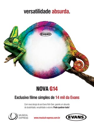 versatilidade absurda.
www.musical-express.com.br
Exclusivo ﬁlme simples de 14 mil da Evans
NOVA G14
Com novo design de aro Evans Roll-Over, garante um absurdo
de durabilidade, versatilidade e volume.Pode quebrar tudo!
Versatilidade G14.indd 1 04/09/2012 13:50:34mm63_completa.indd 19 01/11/12 14:28
 