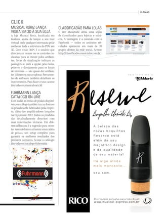 ÚLTIMAS
Distribuição exclusiva para todo Brasil
www.musical-express.com.br
A b e l e z a d a s
n o v a s b o q u i l h a s
R e s e r v e e s t á
a l é m d e s e u
m a g n í f i c o d e s i g n
e d a q u a l i d a d e
d e s e u m a t e r i a l
H á a l g o a i n d a
m a i s m a r c a n t e . . .
s e u s o m .
m a d e i n t h e U S A b y
CLICK
MUSICAL RORIZ LANÇA
VISITA EM 3D À SUA LOJA
A loja Musical Roriz, localizada em
Goiânia, acaba de lançar o seu tour
virtual, onde qualquer internauta pode
conhecer toda a estrutura do PDV em
3D. Com visão 360º, é o usuário que
direciona o mouse ou os controles in-
dicados para se mover pelos ambien-
tes. Setas de sinalização indicam as
passagens e, com a opção pelo menu,
pode-se ir diretamente para os locais
de interesse — são quase dez ambien-
tes diferentes para explorar. Ferramen-
tas do software também detalham os
instrumentos. Para fazer o tour, acesse
tinyurl.com/musicalroriz3d
FUHRMANN LANÇA
CATÁLOGO ON-LINE
Com todas as linhas de pedais disponí-
veis,ocatálogotambémtrazasfontese
os pedalboards fabricados pela empre-
sa, além dos amplificadores lançados
na Expomusic 2012. Todos os produtos
são detalhadamente descritos com
suas informações técnicas. Um dife-
rencial bacana é a sugestão para orien-
tar revendedores a criarem uma cadeia
de pedais, um setup completo para
garantir os melhores resultados dos
produtos da marca. Acesse o catálogo:
tinyurl.com/catalogo-fuhrmann
CLASSIFICADÃO PARA LOJAS
O site Musictube abriu uma seção
de classificados para lojistas e músi-
cos. A vantagem é a conexão com o
Facebook — todos os anúncios vei-
culados aparecem em mais de 20
grupos dentro da rede social. Acesse:
http://classificados.musictube.com.br
mm63_ultimas.indd 41 30/10/12 20:17
 