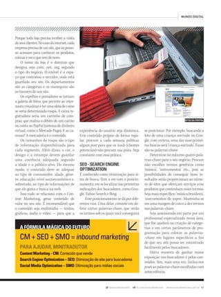 @musicaemercado fb.com/musicaemercado www.musicaemercado.com.br 47
SITIO DA PAYPAL
MUNDO DIGITAL
CM + SEO + SMO = inbound marketing
PARA AJUDAR, MINITRADUTOR
Content Marketing - CM: Conteúdo que vende
Search Engine Optimization – SEO: Otimização de site para buscadores
Social Media Optimization – SMO: Otimização para mídias sociais
A FÓRMULA MÁGICA DO FUTURO
Porque toda loja precisa receber a visita
deseusclientes.Nocasodainternet,cada
empresaprecisadeumsite,queaspesso-
as acessam para conhecer os produtos,
cotizareveroquetemdenovo.
O nome da loja é o domínio que
designa, seja .com, .net, .org, segundo
o tipo do negócio. O imóvel é o espa-
ço que contratou o servidor, onde está
guardado seu site. Os departamentos
são as categorias e os manequins são
os banners do seu site.
Os espelhos e provadores se tornam
a galeria de fotos, que permite ao inter-
nautavisualizareterumaideiadecomo
se veria determinada roupa. A caixa re-
gistradora seria um carrinho de com-
pras, que realiza o débito de um cartão
ou conta no PayPal (sistema de dinheiro
virtual, como o Mercado Pago). E as ca-
misas? A mercadoria é o conteúdo.
Os tamanhos da roupa são o tipo
de informação disponibilizada para
cada segmento. Além disso, a cor, o
design e a estampa devem guardar
uma coerência adequada segundo
a idade e o público-alvo. Do mesmo
modo, o conteúdo deve se adequar
ao tipo de consumidor, idade, gêne-
ro, educação, nível socioeconômico e,
sobretudo, ao tipo de informações de
que ele gosta e busca na web.
Isso tudo se relaciona com o Con-
tent Marketing, gerar conteúdo de
valor no seu site. É recomendável que
o conteúdo seja multimídia — textos,
gráficos, áudio e vídeo — para que a
experiência do usuário seja dinâmica.
Crie conteúdo próprio de forma regu-
lar, procure a cada semana publicar
algum post para que os leads (clientes
potenciais) não percam sua pista. Seja
constante com essa prática.
SEO-SEARCHENGINE
OPTIMIZATION
É conhecido como otimização para si-
tes de busca. Tem a ver com o posicio-
namento, em se localizar nas primeiras
indicações dos buscadores, como Goo-
gle, Yahoo Search e Bing.
Esse posicionamento se dá por dife-
rentes vias. Uma delas consiste em de-
finir certas palavras-chave, que serão
os termos sob os quais você conseguirá
se posicionar. Por exemplo, buscando a
foto de uma criança sorrindo no Goo-
gle, com certeza, uma das suas primei-
ras buscas será ‘criança sorrindo’. Essas
são as palavras-chave.
Determine no máximo quatro pala-
vras-chave para o seu negócio. Procure
não escolher termos genéricos como
‘música’, ‘instrumentos’ etc., pois as
possibilidades de conseguir bons re-
sultados serão proporcionais ao núme-
ro de sites que ofereçam serviços e/ou
produtos que contenham esses termos.
Seja mais específico: ‘música brasileira’,
‘instrumentos de sopro’. Mantenha-se
em uma margem de cinco a dez termos
nas palavras-chave.
Seja assessorado em parte por um
profissional especializado nessa área,
que lhe ajudará na criação de catego-
rias e em certos parâmetros de pro-
gramação para colocar as palavras-
-chave em lugares específicos a fim
de que seu site possa ser encontrado
facilmente pelos buscadores.
Outra maneira de ganhar maior
exposição nos buscadores é pelos con-
teúdos. Sim, mais uma vez. Inclua nos
posts as palavras-chave escolhidas com
antecedência.
mm63_mundodigital.indd 47 30/10/12 20:51
 