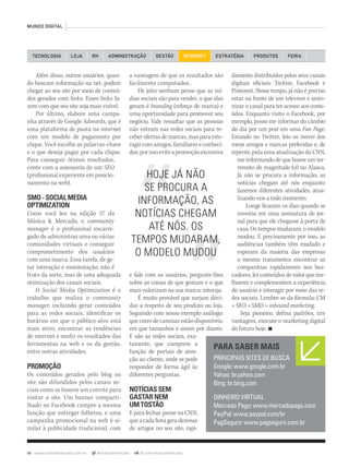 48 www.musicaemercado.com.br @musicaemercado fb.com/musicaemercado
MUNDO DIGITAL
TECNOLOGIA LOJA ADMINISTRAÇÃO GESTÃO INTERNETRH ESTRATÉGIA PRODUTOS FEIRA
HOJE JÁ NÃO
SE PROCURA A
INFORMAÇÃO, AS
NOTÍCIAS CHEGAM
ATÉ NÓS. OS
TEMPOS MUDARAM,
O MODELO MUDOU
PARA SABER MAIS
PRINCIPAIS SITES DE BUSCA
Google: www.google.com.br
Yahoo: br.yahoo.com
Bing: br.bing.com
DINHEIRO VIRTUAL
Mercado Pago: www.mercadopago.com
PayPal: www.paypal.com/br
PagSeguro: www.pagseguro.com.br
Além disso, outros usuários, quan-
do buscam informação na net, podem
chegar ao seu site por meio de conteú-
dos gerados com links. Esses links fa-
zem com que seu site seja mais visível.
Por último, elabore uma campa-
nha através de Google Adwords, que é
uma plataforma de pauta na internet
com um modelo de pagamento por
clique. Você escolhe as palavras-chave
e o que deseja pagar por cada clique.
Para conseguir ótimos resultados,
conte com a assessoria de um SEO
(profissional experiente em posicio-
namento na web).
SMO-SOCIALMEDIA
OPTIMIZATION
Como você leu na edição 57 da
Música & Mercado, o community
manager é o profissional encarre-
gado de administrar uma ou várias
comunidades virtuais e conseguir
comprometimento dos usuários
com uma marca. Essa tarefa, de ge-
rar interação e monitoração, não é
fruto da sorte, mas de uma adequada
otimização dos canais sociais.
O Social Media Optimization é o
trabalho que realiza o community
manager, incluindo gerar conteúdos
para as redes sociais, identificar os
horários em que o público-alvo está
mais ativo, encontrar as tendências
de internet e medir os resultados das
ferramentas na web e os da gestão,
entre outras atividades.
PROMOÇÃO
Os conteúdos gerados pelo blog ou
site são difundidos pelos canais so-
ciais como se fossem um convite para
visitar o site. Um banner comparti-
lhado no Facebook cumpre a mesma
função que entregar folhetos, e uma
campanha promocional na web é si-
milar à publicidade tradicional, com
a vantagem de que os resultados são
facilmente computados.
De jeito nenhum pense que as mí-
dias sociais são para vender, o que elas
geram é branding (reforço de marca) e
uma oportunidade para promover seu
negócio. Vale ressaltar que as pessoas
não entram nas redes sociais para re-
ceber ofertas de marcas, mas para inte-
ragircomamigos,familiareseconheci-
dos,porissoeviteapromoçãoexcessiva
e fale com os usuários, pergunte-lhes
sobre as coisas de que gostam e o que
mais valorizam na sua marca: interaja.
É muito provável que surjam dúvi-
das a respeito de seu produto ou loja.
Seguindo com nosso exemplo análogo:
que cores de camisas estão disponíveis,
em que tamanhos e assim por diante.
E são as redes sociais, exa-
tamente, que cumprem a
função de portais de aten-
ção ao cliente, onde se pode
responder de forma ágil às
diferentes perguntas.
NOTÍCIASSEM
GASTARNEM
UMTOSTÃO
E para fechar, pense na CNN,
queacadahorageradezenas
de artigos no seu site, rapi-
damente distribuídos pelos seus canais
digitais oficiais: Twitter, Facebook e
Pinterest. Nesse tempo, já não é preciso
estar na frente de um televisor e sinto-
nizar o canal para ter acesso aos conte-
údos. Enquanto visito o Facebook, por
exemplo, posso me informar do câmbio
do dia por um post em uma Fan Page.
Estando no Twitter, leio os tweets dos
meus amigos e marcas preferidas e, de
repente, pula uma atualização da CNN,
me informando de que houve um ter-
remoto de magnitude 6,0 no Alasca.
Já não se procura a informação, as
notícias chegam até nós enquanto
fazemos diferentes atividades, atua-
lizando-nos a todo momento.
Longe ficaram os dias quando se
investia em uma assinatura de jor-
nal para que ele chegasse à porta de
casa. Os tempos mudaram, o modelo
mudou. E precisamente por isso, as
audiências também têm mudado e
esperam da maioria das empresas
o mesmo tratamento: encontrar as
companhias rapidamente nos bus-
cadores, ler conteúdos de valor que me-
lhorem e complementem a experiência
do usuário e interagir por meio das re-
des sociais. Lembre-se da fórmula: CM
+ SEO + SMO = inbound marketing.
Seja pioneiro, defina padrões, tire
vantagem, execute o marketing digital
do futuro hoje. n
mm63_mundodigital.indd 48 30/10/12 20:51
 