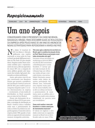 66 www.musicaemercado.com.br @musicaemercado fb.com/musicaemercado
Reposicionamento
MERCADO
TECNOLOGIA LOJA ADMINISTRAÇÃO GESTÃO EMPRESARH ESTRATÉGIA PRODUTOS FEIRA
Um ano depois
CONVERSAMOS COM O PRESIDENTE DA CASIO NO BRASIL,
MASAKAZU HIRANO, PARA DESCOBRIR QUAIS AS REALIZAÇÕES
DA EMPRESA APÓS POUCO MAIS DE UM ANO DO ANÚNCIO DE
NOVAS ESTRATÉGIAS PARA REPOSICIONAR A MARCA NO PAÍS
Na edição 54 (mai/jun) de
2011 da Música & Mercado,
publicamos uma matéria
mostrando as novas ações da Casio
noBrasil,quedesde2009possuiescri-
tório em São Paulo, SP, para atuação
direta. Naquela ocasião, foram anun-
ciadas medidas para o reposiciona-
mentodamarca,alémdaexpectativa
de crescer 30% com a conquista de
novos públicos gerados pelo lança-
mento dos teclados high grade, dire-
cionadosaomúsicoprofissional.
Assim, após pouco mais de um
ano, conversamos com Masakazu
Hirano, que assumiu a presidência
daCasioBrasileAméricaLatinaem
abril de 2012, para conferir quais as
conquistas daquelas ações e os no-
vos direcionamentos da empresa
— recentemente, a Casio mudou de
distribuidora no Brasil, passando
para as mãos da Izzo Musical.
Hirano veio diretamente do es-
critório de Miami (EUA) para remo-
delar a estratégia de distribuição no
Brasil e América Latina e trabalhar
ainda mais o posicionamento de
todas as linhas de produtos da com-
panhia japonesa. O executivo está na
empresa desde 1980, quando a Casio
entrounosegmentodeinstrumentos
musicais.Acompanheaentrevista.
Três anos após a abertura do escritório no
Brasil, qual é a análise da atuação direta
no País? Quais foram os principais resul-
tados alcançados até aqui?
Iniciamos nossas atividades em
marketing no início de 2009 e
em abril de 2012 assumimos
a distribuição para o varejo
brasileiro. É normal que
em toda transição de dis-
tribuição haja um reflexo
nas vendas até que o mer-
cado retome a sua norma-
lidade. Entretanto, nossas
vendas estão dentro da
mesma participação dos
últimos anos, mostrando
uma resposta muito posi-
tiva de nosso trabalho. Isso
se deve ao esforço em buscar
o posicionamento de nossa
marca junto ao público-alvo e
também ao modo como estamos
trabalhando em parceria junto
aos revendedores.
Como você analisa o mercado
brasileiro e o latino-americano
de instrumentos musicais?
O volume de negócios e ativi-
dades comerciais no segmento
musical no Brasil vem se forti-
ficando cada vez mais. O Bra- MASAKAZU HIRANO, PRESIDENTE DA CASIO BRASIL E
AMÉRICA LATINA: “A IZZO MUSICAL É UMAS DAS EMPRESAS
MAIS SÓLIDAS E SÉRIAS EM TERMOS DE DISTRIBUIÇÃO “
mm63_casio.indd 66 31/10/12 16:48
 