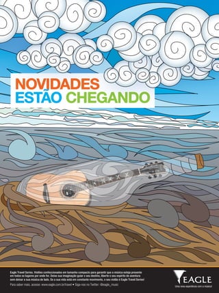 NOVIDADES
ESTÃO CHEGANDO
NOVIDADES
ESTÃO
NOVIDADES
ESTÃO
NOVIDADES
CHEGANDOCHEGANDO
NOVIDADES
CHEGANDO
NOVIDADESNOVIDADES
Eagle Travel Series. Violões confeccionados em tamanho compacto para garantir que a música esteja presente
em todos os lugares por onde for. Deixe sua imaginação guiar o seu destino, liberte o seu espírito de aventura
sem deixar a sua música de lado. Se a sua vida está em constante movimento, o seu violão é Eagle Travel Series!
Para saber mais, acesse: www.eagle.com.br/travel • Siga-nos no Twitter: @eagle_music
travel_greatnews1.indd 1 30/10/12 19:12mm63_Izzomusical.indd 79 31/10/12 18:26
 