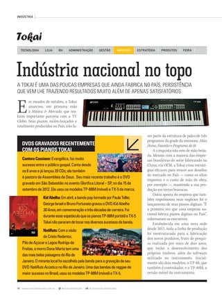 90 www.musicaemercado.com.br @musicaemercado fb.com/musicaemercado
Tokai
INDÚSTRIA
TECNOLOGIA LOJA ADMINISTRAÇÃO GESTÃO MERCADORH ESTRATÉGIA PRODUTOS FEIRA
Indústria nacional no topoA TOKAI É UMA DAS POUCAS EMPRESAS QUE AINDA FABRICA NO PAÍS, PERSISTÊNCIA
QUE VEM LHE TRAZENDO RESULTADOS MUITO ALÉM DE APENAS SATISFATÓRIOS
Em meados de outubro, a Tokai
anunciou, em primeira mão
à Música & Mercado, que rea-
lizou importante parceria com a TV
Globo. Seus pianos, recém-lançados e
totalmente produzidos no País, irão fa-
zer parte da estrutura de palco de três
programas da grade da emissora: Altas
Horas, Faustão e Programa do Jô.
A conquista não veio de mão beija-
da. Mesmo com a maioria das empre-
sas brasileiras do setor fabricando na
China, via OEM, a Tokai criou estraté-
gias eficazes para vencer aos desafios
do mercado no País — como os altos
impostos e o custo de mão de obra,
por exemplo —, mantendo a sua pro-
dução em terras brasucas.
Outra aposta da empresa que tam-
bém impulsionou seus negócios foi o
lançamento de seus pianos digitais. “É
a primeira vez que uma empresa na-
cional fabrica pianos digitais no País”,
informaram os executivos.
Estabelecida em uma nova sede
desde 2011, toda a linha de produção
foi reestruturada para a fabricação
dos novos produtos, fruto de pesqui-
sa realizada por mais de dois anos,
que inclui o desenvolvimento dos
próprios timbres, além do software
utilizado no instrumento. Inicial-
mente são dois modelos, o TP-88, que
também é controlador, e o TP-88M, a
versão móvel do instrumento.
CantoraCassiane:Evangélica,fazmuito
sucessoentreopúblicogospel.Cantadesde
os8anosejálançou20CDs;elatambém
épastoradaAssembleiadeDeus.SeumaisrecentetrabalhoéoDVD
gravadoemSãoSebastiãonoeventoGloriﬁcaLitoral–SP,nodia15de
setembrode2012.ElausouosmodelosTP-88M(móvel)eTX-5damarca.
KidAbelha:Emabril,abandapopformadaporPaulaToller,KidAbelha:Emabril,abandapopformadaporPaulaToller,KidAbelha:
GeorgeIsraeleBrunoFortunatogravouoDVDKidAbelha
30Anos,emcomemoraçãoatrêsdécadasdecarreira.Foi30Anos,emcomemoraçãoatrêsdécadasdecarreira.Foi30Anos
duranteesseespetáculoqueospianosTP-88MportátileTX-5
Tokainãopararamdetocarnosdiversossucessosdabanda.
NatiRuts:Comavisão
doCristoRedentor,
PãodeAçúcareLagoaRodrigode
Freitas,omorroDonaMartatemuma
dasmaisbelaspaisagensdoRiode
Janeiro.Omirantelocalfoiescolhidopelabandaparaagravaçãodeseu
DVDNatiRutsAcústiconoRiodeJaneiro.UmadasbandasdereggaedeNatiRutsAcústiconoRiodeJaneiro.UmadasbandasdereggaedeNatiRutsAcústiconoRiodeJaneiro
maiorsucessonoBrasil,usouosmodelosTP-88M(móvel)eTX-5.
DVDSGRAVADOSRECENTEMENTE
COM OS PIANOS TOKAI
mm63_tokai.indd 90 31/10/12 16:55
 