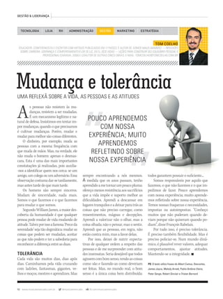 92 www.musicaemercado.com.br @musicaemercado fb.com/musicaemercado
Mudança e tolerânciaUMA REFLEXÃ SOBRE A VIDA, AS PESSOAS E AS ATITUDES
As pessoas não resistem às mu-
danças, resistem a ser mudadas.
É um mecanismo legítimo e na-
tural de defesa. Insistimos em tentar im-
pormudanças,quandooqueprecisamos
é cultivar mudanças. Porém, mudar e
mudarparamelhorsãocoisasdiferentes.
O dinheiro, por exemplo, muda as
pessoas com a mesma frequência com
que muda de mãos. Mas, na verdade, ele
não muda o homem: apenas o desmas-
cara. Esta é uma das mais importantes
constatações já realizadas, pois auxilia-
-nos a identificar quem nos cerca: se um
amigo,umcolegaouumadversário.Essa
observaçãocostumadar-setardiamente,
masantestardedoquemaistarde.
Os homens são sempre sinceros.
Mudam de sinceridade, nada mais.
Somos o que fazemos e o que fazemos
para mudar o que somos.
SegundoWilliamJames,amaiordes-
coberta da humanidade é que qualquer
pessoa pode mudar de vida mudando de
atitude.Talvezporissoafamosa‘Preceda
serenidade’sejatãodogmática:mudaras
coisas que podem ser mudadas, aceitar
as que não podem e ter a sabedoria para
reconheceradiferençaentreasduas.
TOLERÂNCIA
Cada vida são muitos dias, dias após
dias. Caminhamos pela vida cruzando
com ladrões, fantasmas, gigantes, ve-
lhos e moços, mestres e aprendizes. Mas
TOM COELHO
EDUCADOR, CONFERENCISTA E ESCRITOR COM ARTIGOS PUBLICADOS EM 17 PAÍSES. É AUTOR DE SOMOS MAUS AMANTES — REFLEXÕES
SOBRE CARREIRA, LIDERANÇA E COMPORTAMENTO (FLOR DE LIZ, 2011),SOBRE CARREIRA, LIDERANÇA E COMPORTAMENTO (FLOR DE LIZ, 2011),SOBRE CARREIRA, LIDERANÇA E COMPORTAMENTO SETE VIDAS — LIÇÕES PARA CONSTRUIR SEU EQUILÍBRIO PESSOAL E
PROFISSIONAL (SARAIVA, 2008) E COAUTOR DE OUTRAS CINCO OBRAS. E-MAIL: TOMCOELHO@TOMCOELHO.COM.BRPROFISSIONAL (SARAIVA, 2008) E COAUTOR DE OUTRAS CINCO OBRAS. E-MAIL: TOMCOELHO@TOMCOELHO.COM.BRPROFISSIONAL
GESTÃO & LIDERANÇA
sempre encontrando a nós mesmos. 
À medida que os anos passam, tenhoÀ medida que os anos passam, tenhoÀ
aprendidoametornarumpoucopluma:
ofereçomenosresistênciaaossacrifícios
que a vida impõe e suporto melhor as
dificuldades. Aprendi a descansar em
lugarestranquiloseadeixarparatrásas
coisas que não preciso carregar, como
ressentimentos, mágoas e decepções.
Aprendi a valorizar não o olhar, mas a
coisa olhada; não o pensar, mas o sentir.
Aprendi que as pessoas, em regra, não
estão contra mim, mas a favor delas.
Por isso, deixei de nutrir expecta-
tivas de qualquer ordem a respeito das
pessoas e de me surpreender com atitu-
desinsensatas.Seriadesejávelquetodos
agissemcombomsenso,vendoascoisas
como são e fazendo-as como deveriam
ser feitas. Mas, no mundo real, o bom
senso é a única coisa bem distribuída:
todos garantem possuir o suficiente...todos garantem possuir o suficiente...
Somos responsáveis por aquilo que
fazemos, o que não fazemos e o que im-
pedimos de fazer. Pouco aprendemos
com nossa experiência; muito aprende-
mos refletindo sobre nossa experiência.
Temos nossas fraquezas e necessidades,
impostas ou autoimpostas. “Conheço
muitos que não puderam quando de-
viam porque não quiseram quando po-
diam”, disse François Rabelais.
Por tudo isso, é preciso tolerância.
É preciso também flexibilidade. Mas é
preciso policiar-se. Num mundo dinâ-
mico, é plausível rever valores, adequar
comportamentos, ajustar atitudes.
Mantendo-se a integridade. n
PS: O texto utiliza frases de Albert Camus, Descartes,
James Joyce, Melody Arnett, Padre Antônio Vieira,
Peter Senge, Robert Sinclair e Tristan Bernard.
TECNOLOGIA LOJA ADMINISTRAÇÃO GESTÃO MARKETINGRH ESTRATÉGIA
POUCO APRENDEMOS
COM NOSSA
EXPERIÊNCIA; MUITO
APRENDEMOS
REFLETINDO SOBRE
NOSSA EXPERIÊNCIA
mm63_tomcoelho.indd 92 31/10/12 15:52
 
