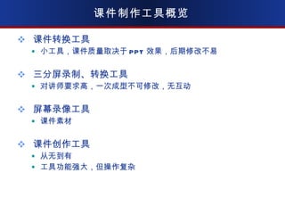 课件制作工具概览 课件转换工具 小工具，课件质量取决于 PPT 效果，后期修改不易 三分屏录制、转换工具 对讲师要求高，一次成型不可修改，无互动 屏幕录像工具 课件素材 课件创作工具 从无到有 工具功能强大，但操作复杂 