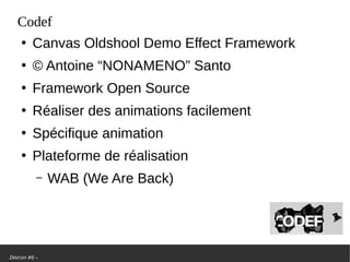 Devcon #6 –
Codef
●
Canvas Oldshool Demo Effect Framework
●
© Antoine “NONAMENO” Santo
●
Framework Open Source
●
Réaliser des animations facilement
●
Spécifique animation
●
Plateforme de réalisation
– WAB (We Are Back)
 