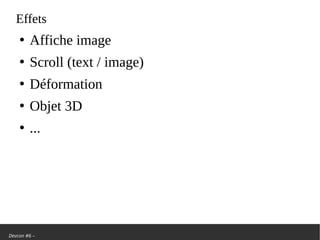 Devcon #6 –
Effets
●
Affiche image
●
Scroll (text / image)
●
Déformation
●
Objet 3D
●
...
 
