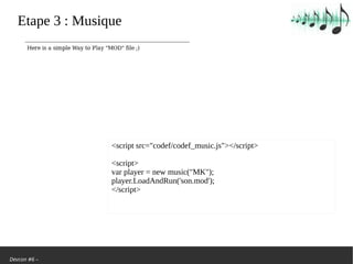 Devcon #6 –
Etape 3: Musique
<script src=/slideshow/we-are-back-la-renaissance-de-la-demoscene/103244084/"codef/codef_music.js"></script>
<script>
var player = new music("MK");
player.LoadAndRun('son.mod');
</script>
 