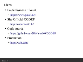 Devcon #6 –
Liens
●
La démoscène: Pouet
– https://www.pouet.net
●
Site Officiel CODEF
– http://codef.santo.fr/
●
Code source
– https://github.com/N0NameN0/CODEF
●
Production
– http://wab.com/
 