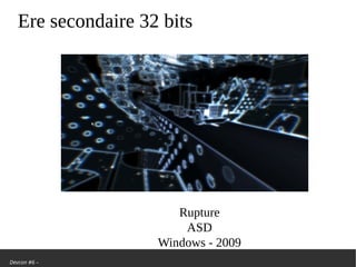 Devcon #6 –
Ere secondaire 32 bits
Rupture
ASD
Windows - 2009
 