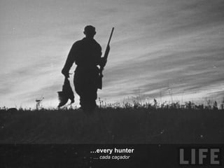 … every hunter …  cada caçador  