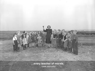 … every teacher of morals, …  cada educador, 