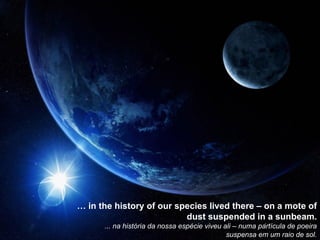 …  in the history of our species lived there – on a mote of dust suspended in a sunbeam. ... na história da nossa espécie viveu ali – numa partícula de poeira suspensa em um raio de sol. 
