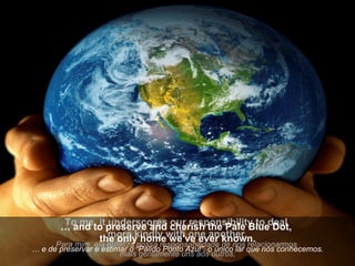 To me, it underscores our responsibility to deal  more kindly with one another, Para mim, ela enfatiza nossa responsabilidade de nos relacionarmos  mais gentilmente uns aos outros, …  and to preserve and cherish the Pale Blue Dot,  the only home we've ever known. …  e de preservar e estimar o “Pálido Ponto Azul”, o único lar que nós conhecemos. 