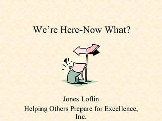 We’re Here-Now What? Jones Loflin Helping Others Prepare for Excellence, Inc. 