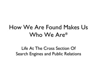How We Are Found Makes Us Who We Are* Life At The Cross Section Of Search Engines and Public Relations 