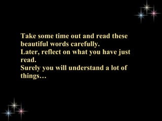 Take some time out and read these beautiful words carefully.  Later, reflect on what you have just read.  Surely you will understand a lot of things… 