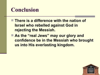 Conclusion There is a difference with the nation of Israel who rebelled against God in rejecting the Messiah.  As the “real Jews” may our glory and confidence be in the Messiah who brought us into His everlasting kingdom. 