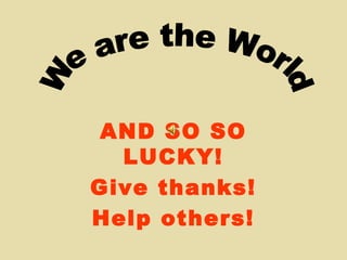 AND SO SO
LUCKY!
Give thanks!
Help others!
 