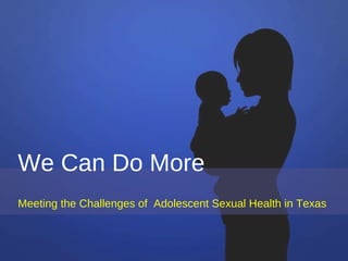 We Can Do More Meeting the Challenges of  Adolescent Sexual Health in Texas 