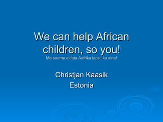 We can help African children, so you! Me saame aidata Aafrika lapsi, ka sina! Christjan Kaasik Estonia 