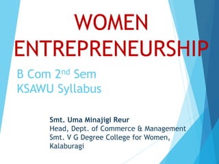 WOMEN
ENTREPRENEURSHIP
B Com 2nd Sem
KSAWU Syllabus
Smt. Uma Minajigi Reur
Head, Dept. of Commerce & Management
Smt. V G Degree College for Women,
Kalaburagi
 
