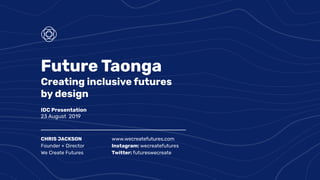 Future Taonga
Creating inclusive futures
by design
IDC Presentation
23 August 2019
CHRIS JACKSON
Founder + Director
We Create Futures
www.wecreatefutures.com
Instagram: wecreatefutures
Twitter: futureswecreate
 