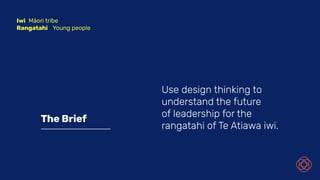 Iwi Māori tribe
Rangatahi Young people
The Brief
Use design thinking to
understand the future
of leadership for the
rangatahi of Te Atiawa iwi.
 