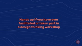 Hands up if you have ever
facilitated or taken part in
a design thinking workshop
 