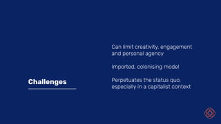 Can limit creativity, engagement
and personal agency
Imported, colonising model
Perpetuates the status quo,
especially in a capitalist context
Challenges
 