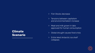 Climate
Scenario
> Fish Stocks decrease
> Tensions between capitalism
and environmentalism increase
> Meat and milk grown in labs
approved for human consumption
> Global drought causes food crisis
> Entire West Antarctic ice shelf
collapses
 