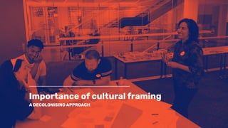 Importance of cultural framing
A DECOLONISING APPROACH
 