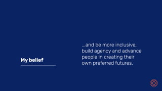 ...and be more inclusive,
build agency and advance
people in creating their
own preferred futures.
My belief
 