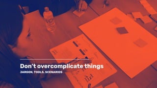 Don’t overcomplicate things
JARGON, TOOLS, SCENARIOS
 