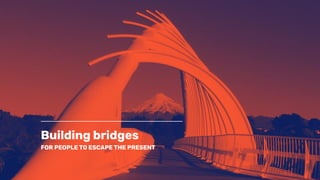 Building bridges
FOR PEOPLE TO ESCAPE THE PRESENT
 
