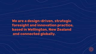 We are a design-driven, strategic
foresight and innovation practice,
based in Wellington, New Zealand
and connected globally.
 