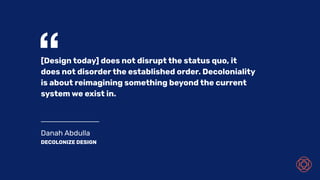 Danah Abdulla
DECOLONIZE DESIGN
“[Design today] does not disrupt the status quo, it
does not disorder the established order. Decoloniality
is about reimagining something beyond the current
system we exist in.
 