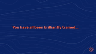You have all been brilliantly trained...
 